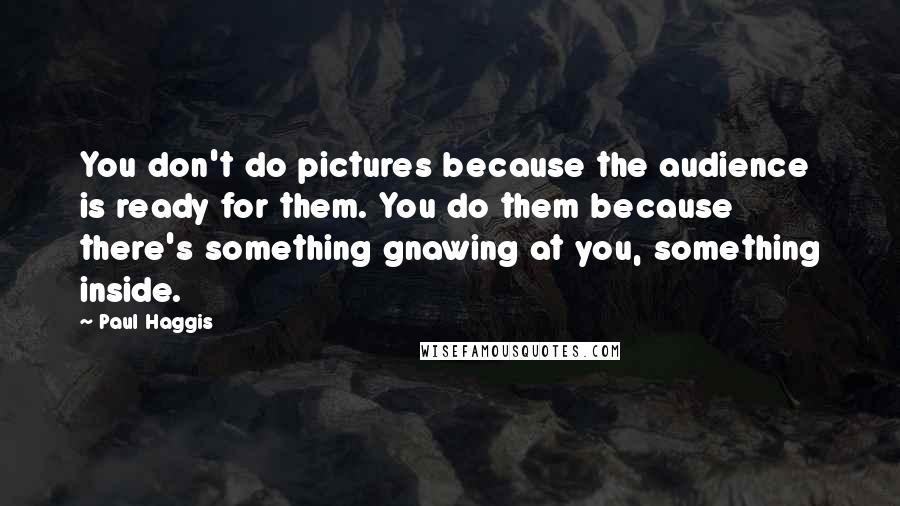 Paul Haggis Quotes: You don't do pictures because the audience is ready for them. You do them because there's something gnawing at you, something inside.