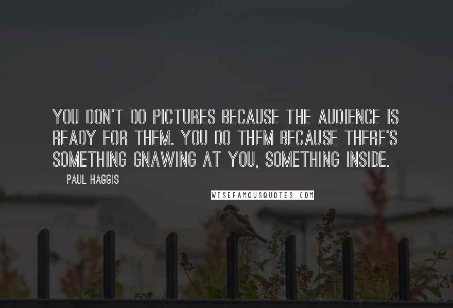 Paul Haggis Quotes: You don't do pictures because the audience is ready for them. You do them because there's something gnawing at you, something inside.