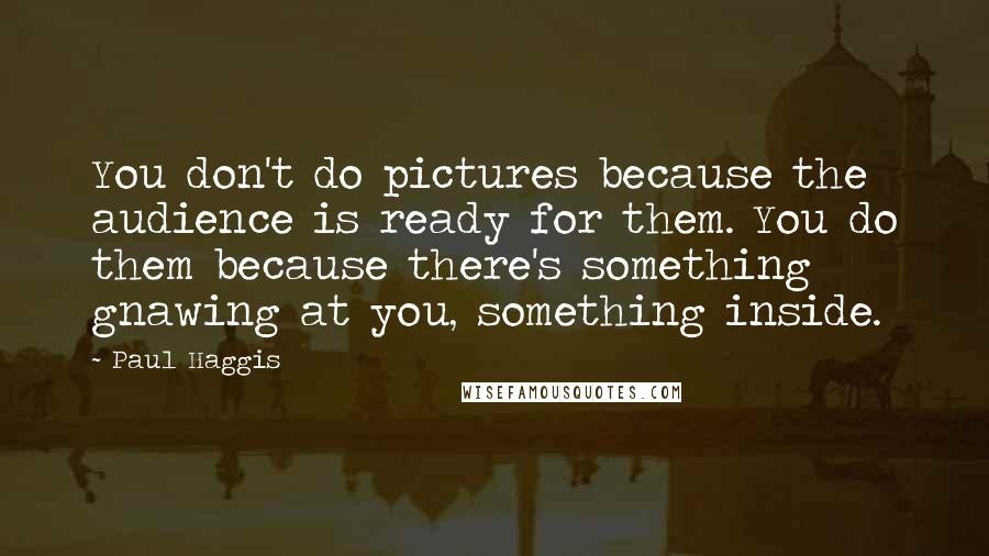 Paul Haggis Quotes: You don't do pictures because the audience is ready for them. You do them because there's something gnawing at you, something inside.