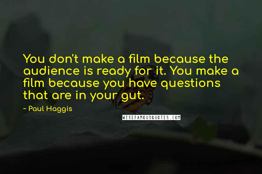 Paul Haggis Quotes: You don't make a film because the audience is ready for it. You make a film because you have questions that are in your gut.