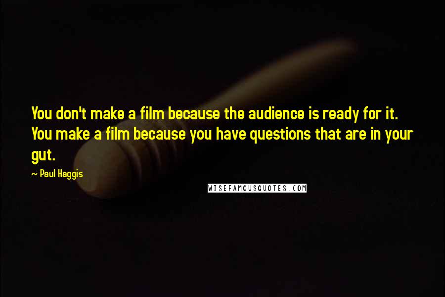 Paul Haggis Quotes: You don't make a film because the audience is ready for it. You make a film because you have questions that are in your gut.