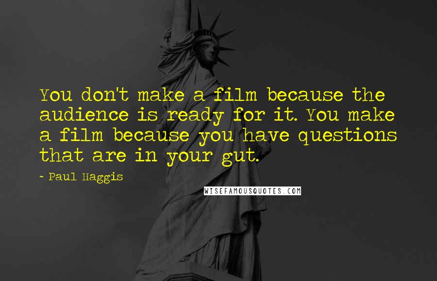 Paul Haggis Quotes: You don't make a film because the audience is ready for it. You make a film because you have questions that are in your gut.