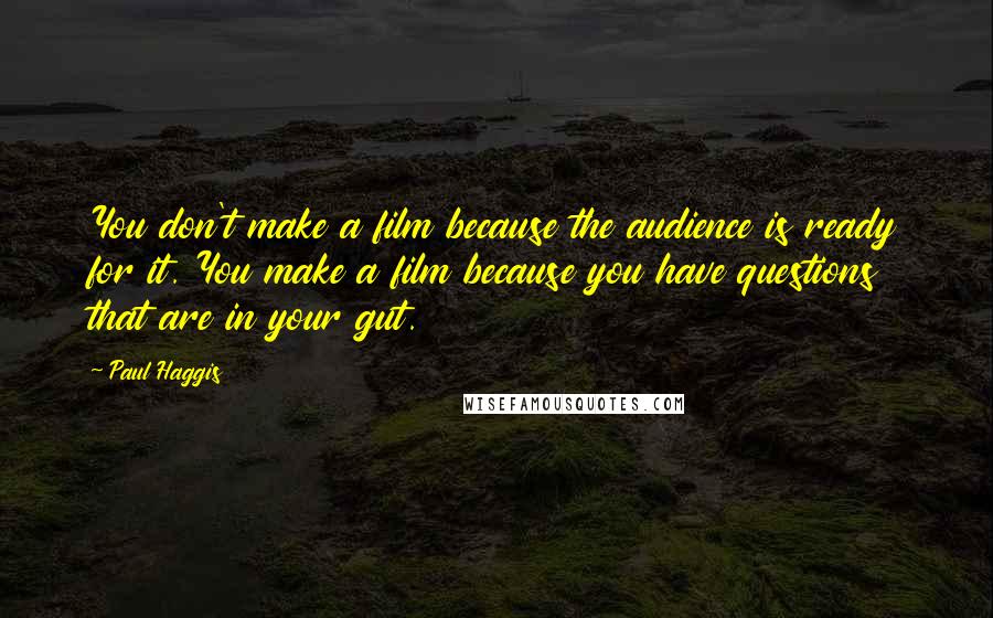 Paul Haggis Quotes: You don't make a film because the audience is ready for it. You make a film because you have questions that are in your gut.