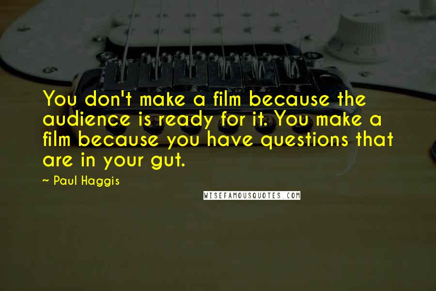 Paul Haggis Quotes: You don't make a film because the audience is ready for it. You make a film because you have questions that are in your gut.