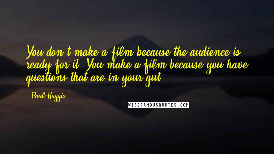 Paul Haggis Quotes: You don't make a film because the audience is ready for it. You make a film because you have questions that are in your gut.