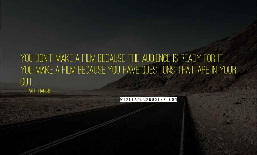 Paul Haggis Quotes: You don't make a film because the audience is ready for it. You make a film because you have questions that are in your gut.