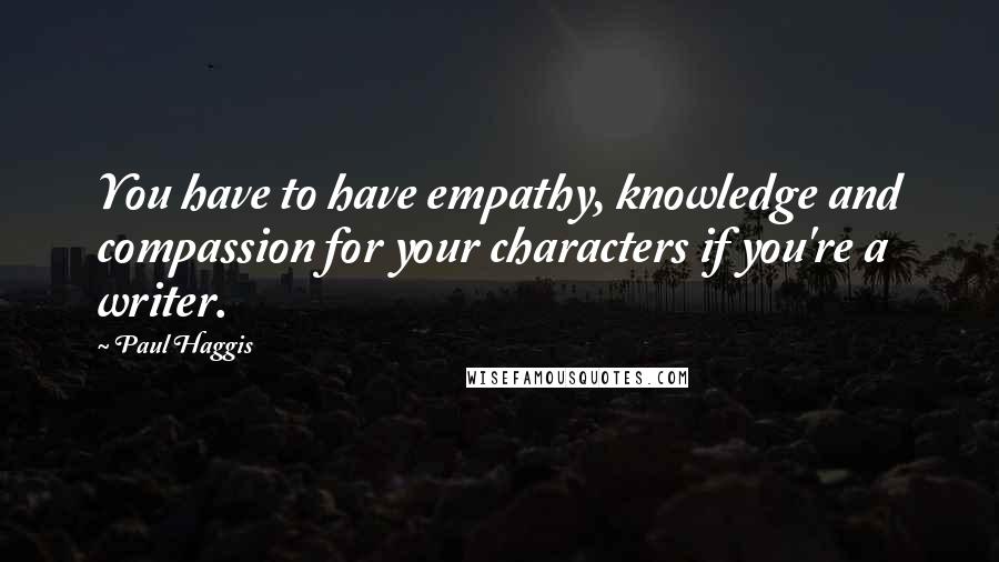 Paul Haggis Quotes: You have to have empathy, knowledge and compassion for your characters if you're a writer.