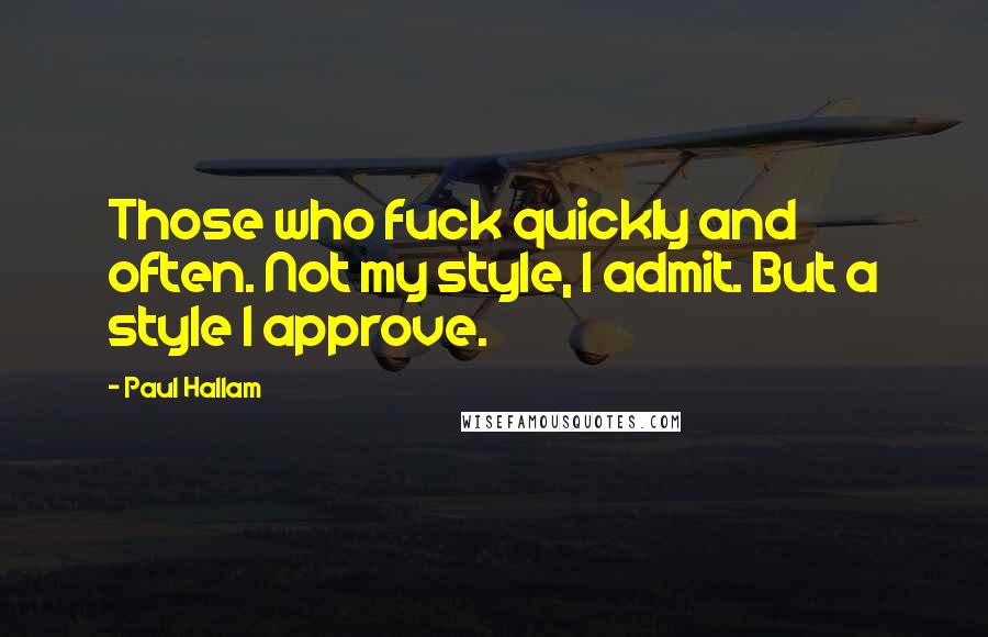 Paul Hallam Quotes: Those who fuck quickly and often. Not my style, I admit. But a style I approve.