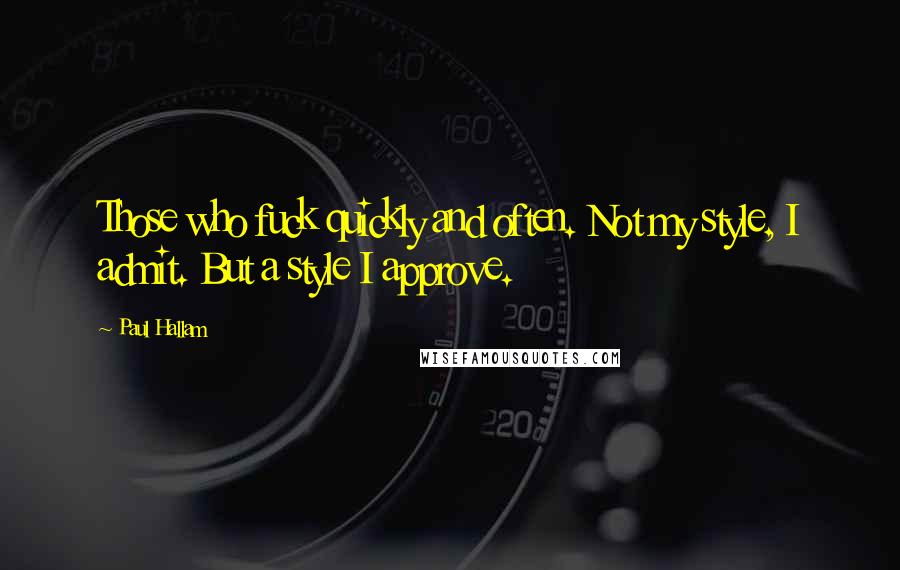 Paul Hallam Quotes: Those who fuck quickly and often. Not my style, I admit. But a style I approve.