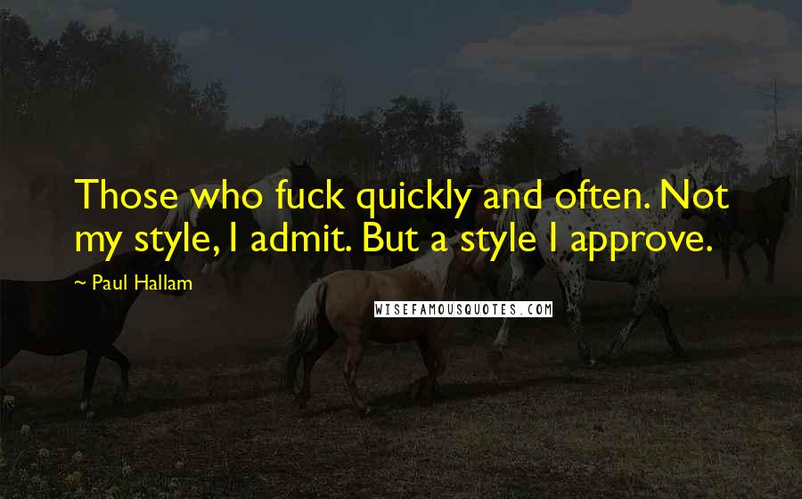 Paul Hallam Quotes: Those who fuck quickly and often. Not my style, I admit. But a style I approve.