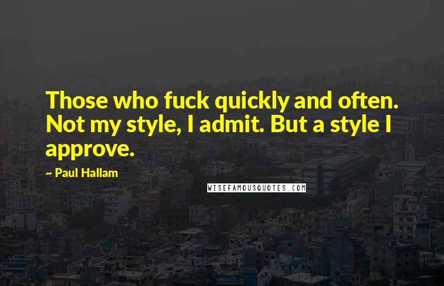 Paul Hallam Quotes: Those who fuck quickly and often. Not my style, I admit. But a style I approve.