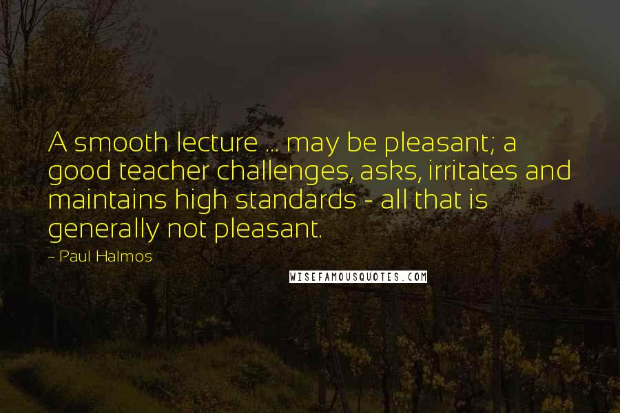 Paul Halmos Quotes: A smooth lecture ... may be pleasant; a good teacher challenges, asks, irritates and maintains high standards - all that is generally not pleasant.