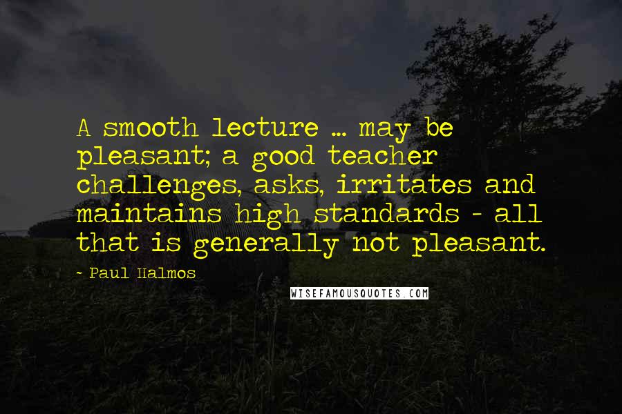 Paul Halmos Quotes: A smooth lecture ... may be pleasant; a good teacher challenges, asks, irritates and maintains high standards - all that is generally not pleasant.