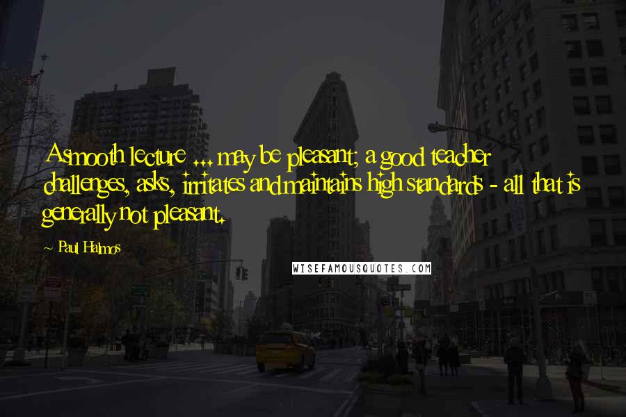 Paul Halmos Quotes: A smooth lecture ... may be pleasant; a good teacher challenges, asks, irritates and maintains high standards - all that is generally not pleasant.