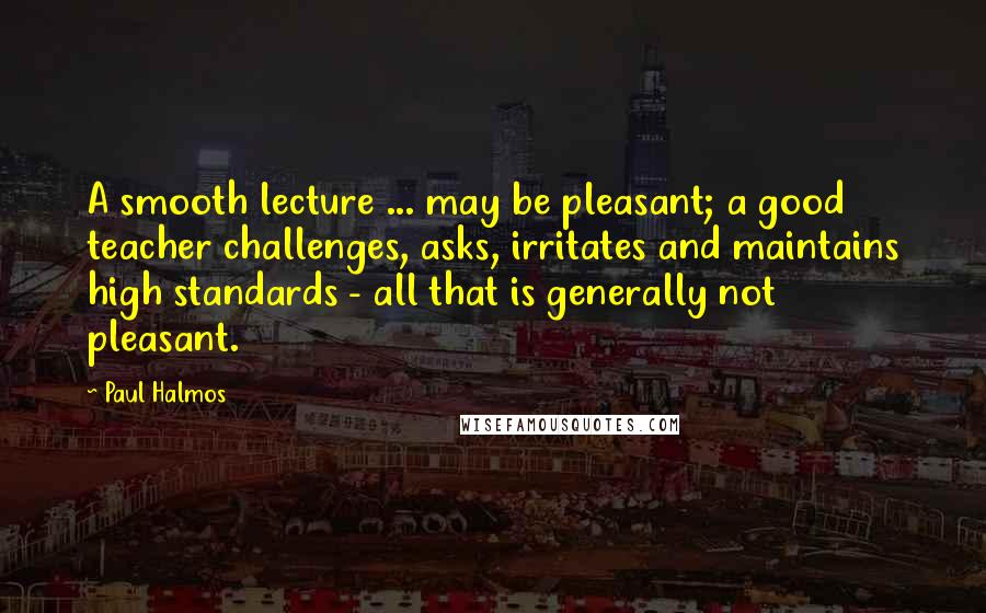 Paul Halmos Quotes: A smooth lecture ... may be pleasant; a good teacher challenges, asks, irritates and maintains high standards - all that is generally not pleasant.