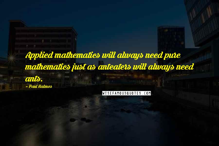 Paul Halmos Quotes: Applied mathematics will always need pure mathematics just as anteaters will always need ants.