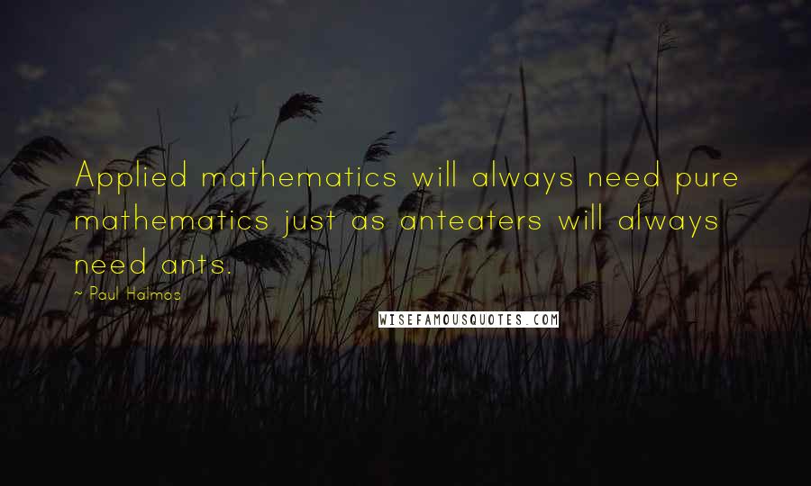 Paul Halmos Quotes: Applied mathematics will always need pure mathematics just as anteaters will always need ants.