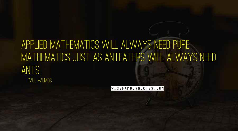 Paul Halmos Quotes: Applied mathematics will always need pure mathematics just as anteaters will always need ants.