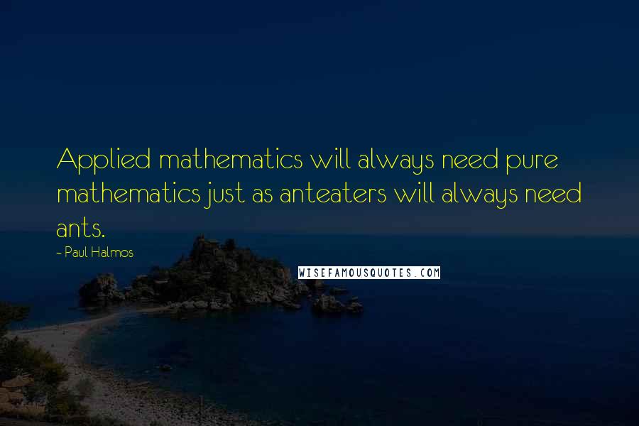 Paul Halmos Quotes: Applied mathematics will always need pure mathematics just as anteaters will always need ants.