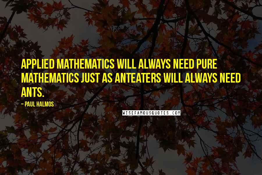 Paul Halmos Quotes: Applied mathematics will always need pure mathematics just as anteaters will always need ants.