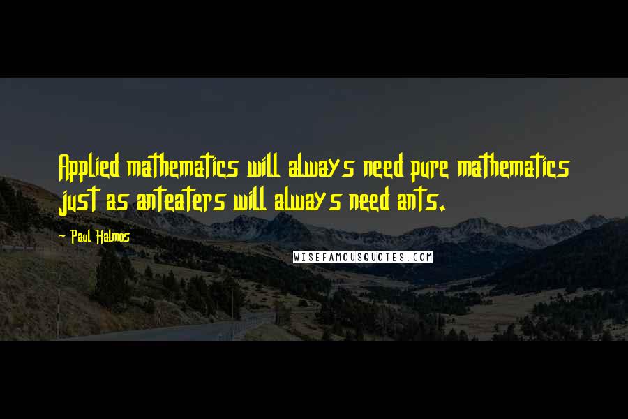 Paul Halmos Quotes: Applied mathematics will always need pure mathematics just as anteaters will always need ants.