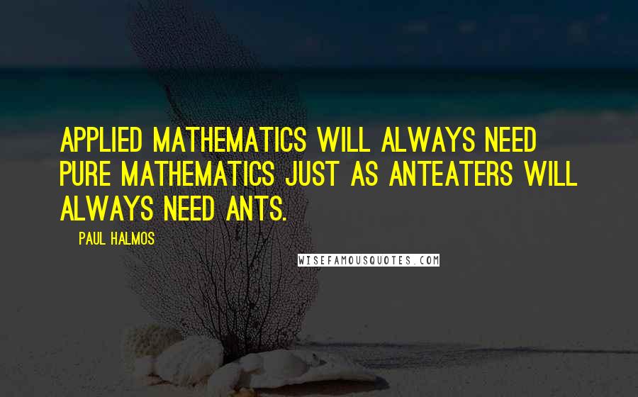 Paul Halmos Quotes: Applied mathematics will always need pure mathematics just as anteaters will always need ants.