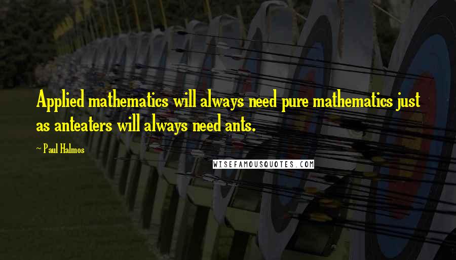 Paul Halmos Quotes: Applied mathematics will always need pure mathematics just as anteaters will always need ants.