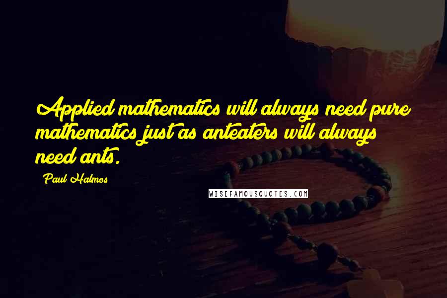 Paul Halmos Quotes: Applied mathematics will always need pure mathematics just as anteaters will always need ants.