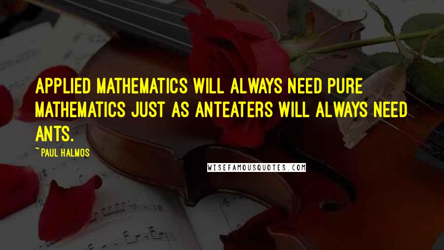 Paul Halmos Quotes: Applied mathematics will always need pure mathematics just as anteaters will always need ants.