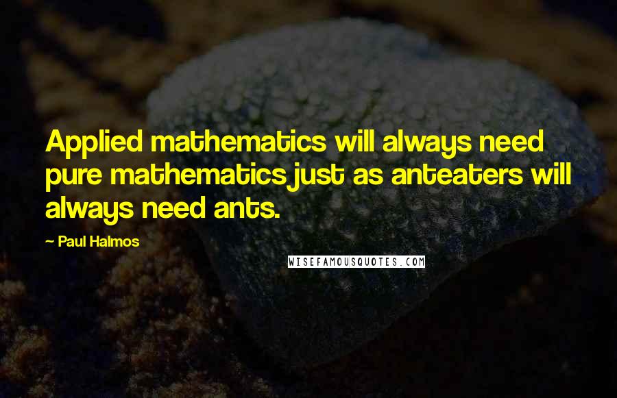 Paul Halmos Quotes: Applied mathematics will always need pure mathematics just as anteaters will always need ants.