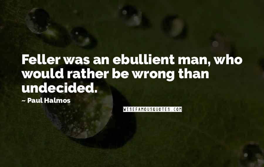 Paul Halmos Quotes: Feller was an ebullient man, who would rather be wrong than undecided.