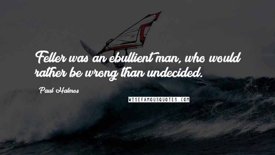 Paul Halmos Quotes: Feller was an ebullient man, who would rather be wrong than undecided.