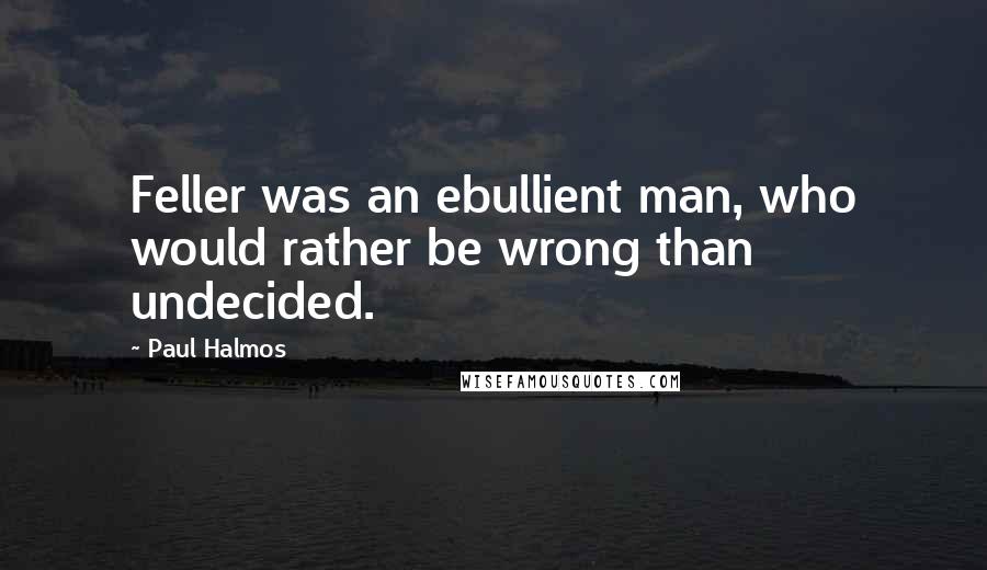 Paul Halmos Quotes: Feller was an ebullient man, who would rather be wrong than undecided.