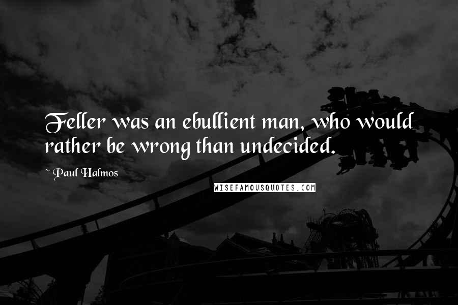 Paul Halmos Quotes: Feller was an ebullient man, who would rather be wrong than undecided.