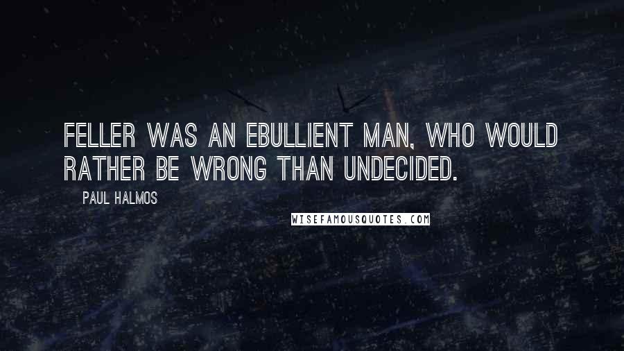 Paul Halmos Quotes: Feller was an ebullient man, who would rather be wrong than undecided.