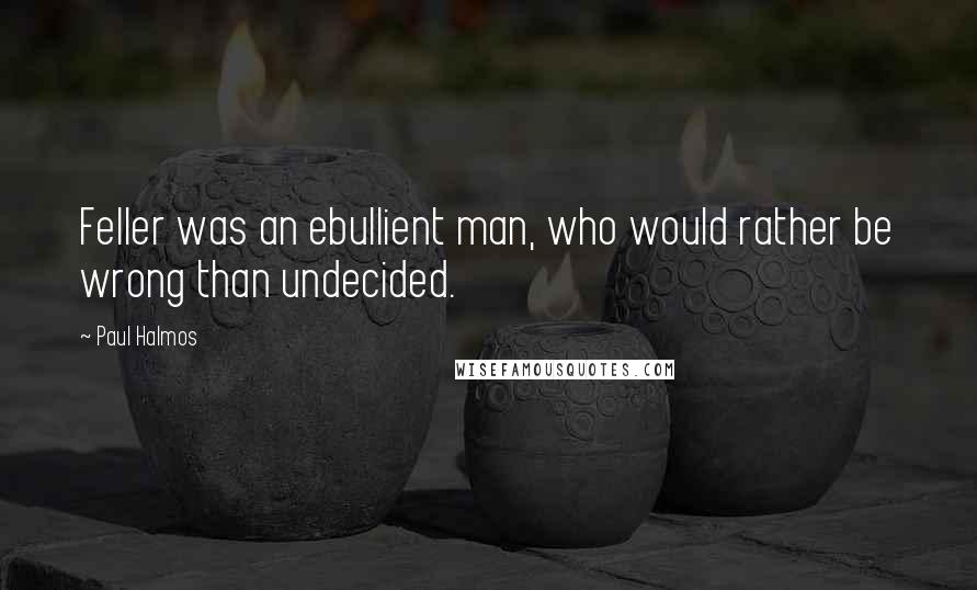 Paul Halmos Quotes: Feller was an ebullient man, who would rather be wrong than undecided.