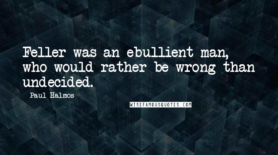 Paul Halmos Quotes: Feller was an ebullient man, who would rather be wrong than undecided.