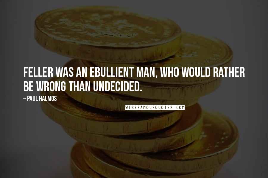 Paul Halmos Quotes: Feller was an ebullient man, who would rather be wrong than undecided.