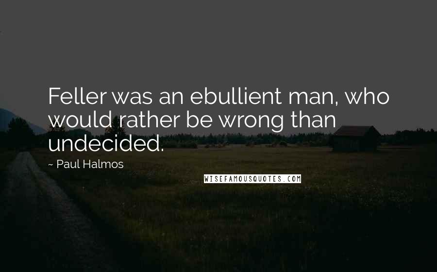 Paul Halmos Quotes: Feller was an ebullient man, who would rather be wrong than undecided.