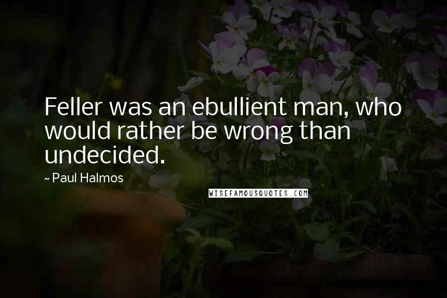 Paul Halmos Quotes: Feller was an ebullient man, who would rather be wrong than undecided.