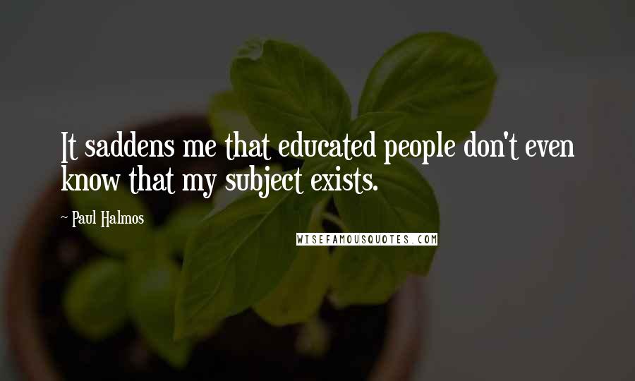 Paul Halmos Quotes: It saddens me that educated people don't even know that my subject exists.