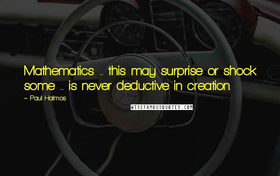 Paul Halmos Quotes: Mathematics - this may surprise or shock some - is never deductive in creation.