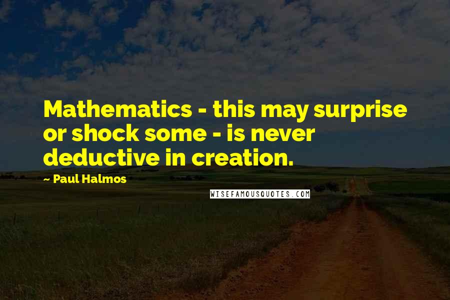 Paul Halmos Quotes: Mathematics - this may surprise or shock some - is never deductive in creation.