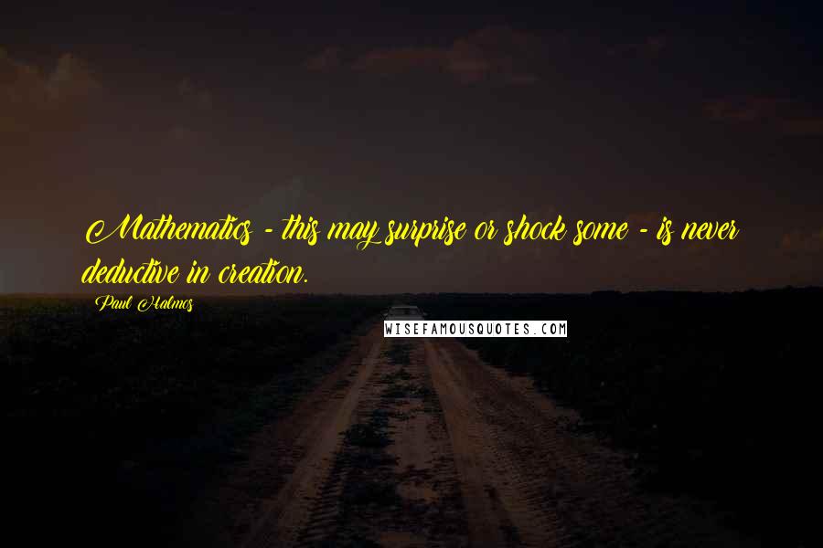 Paul Halmos Quotes: Mathematics - this may surprise or shock some - is never deductive in creation.