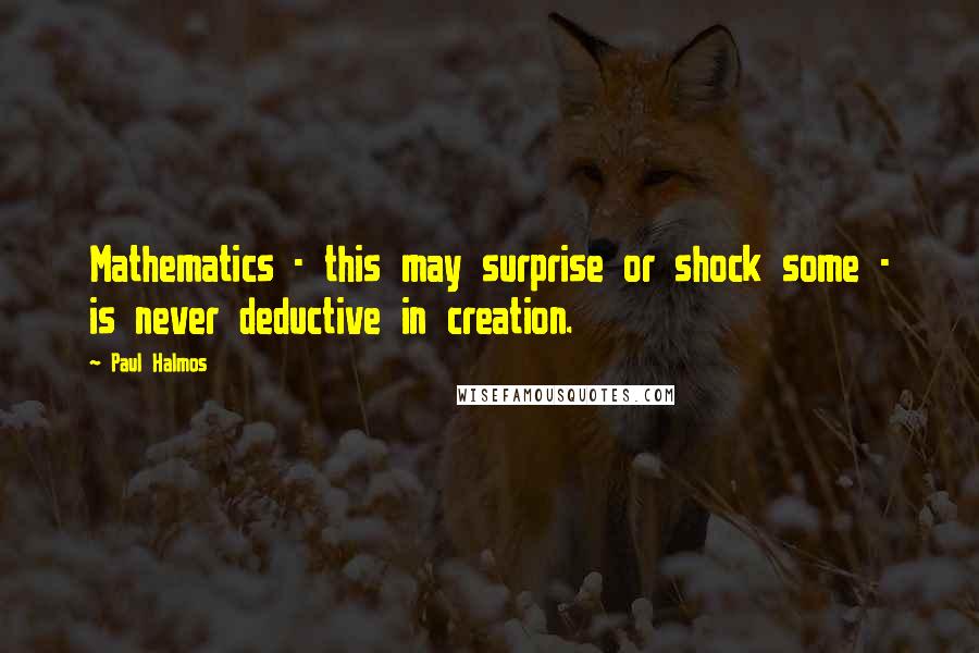 Paul Halmos Quotes: Mathematics - this may surprise or shock some - is never deductive in creation.