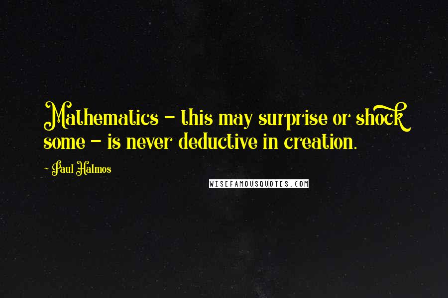 Paul Halmos Quotes: Mathematics - this may surprise or shock some - is never deductive in creation.