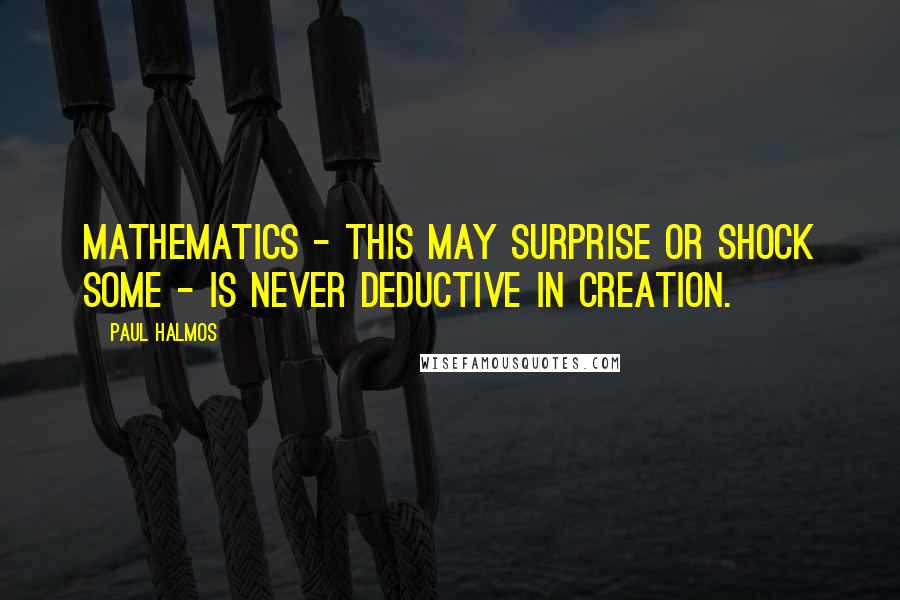 Paul Halmos Quotes: Mathematics - this may surprise or shock some - is never deductive in creation.