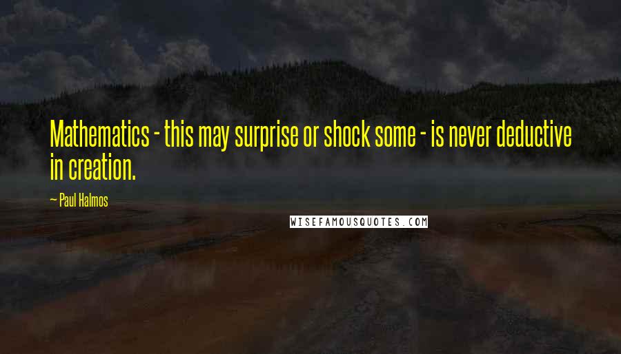 Paul Halmos Quotes: Mathematics - this may surprise or shock some - is never deductive in creation.