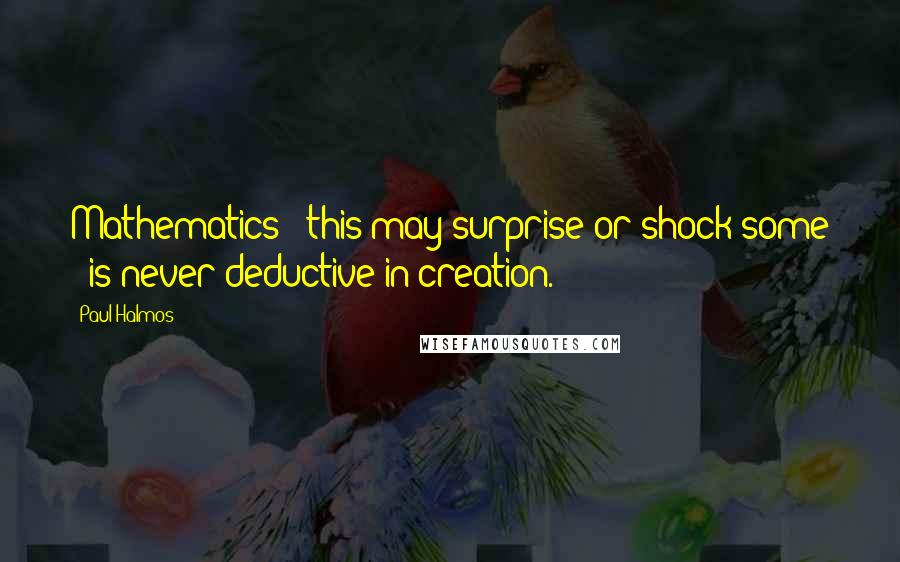 Paul Halmos Quotes: Mathematics - this may surprise or shock some - is never deductive in creation.