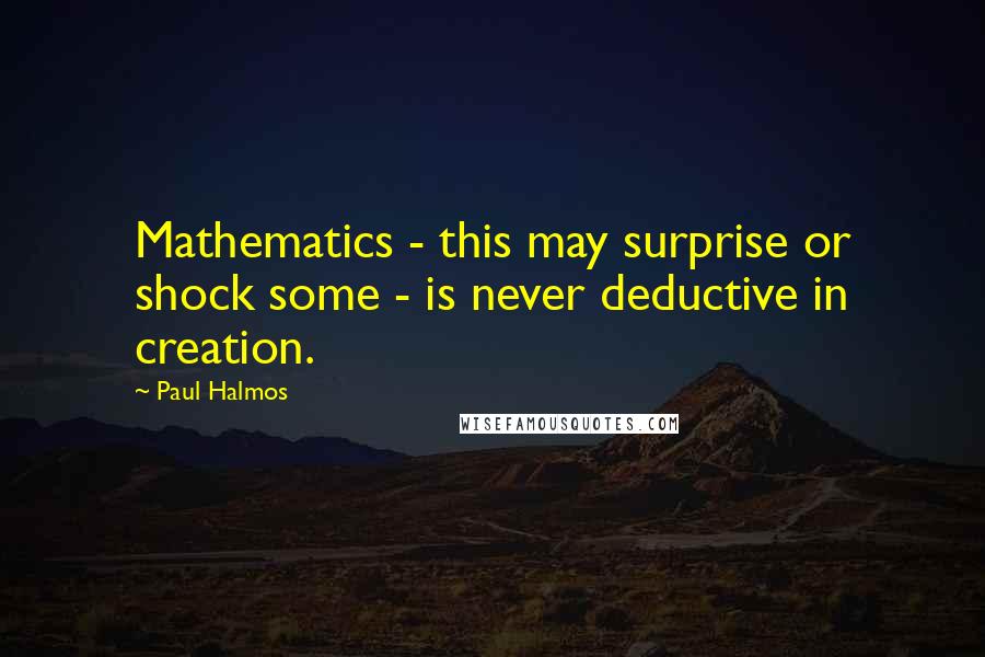 Paul Halmos Quotes: Mathematics - this may surprise or shock some - is never deductive in creation.